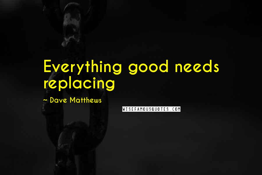 Dave Matthews Quotes: Everything good needs replacing