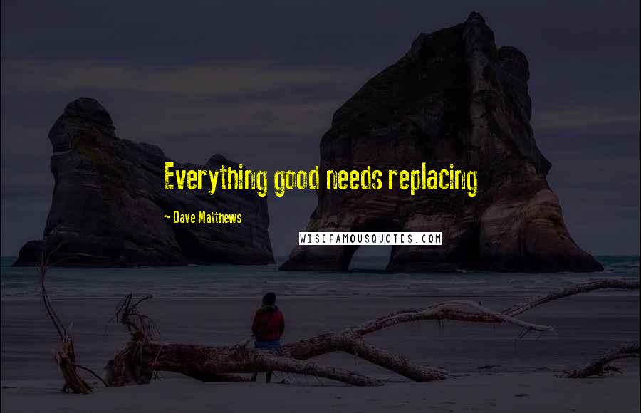 Dave Matthews Quotes: Everything good needs replacing