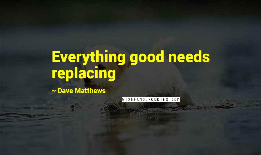 Dave Matthews Quotes: Everything good needs replacing