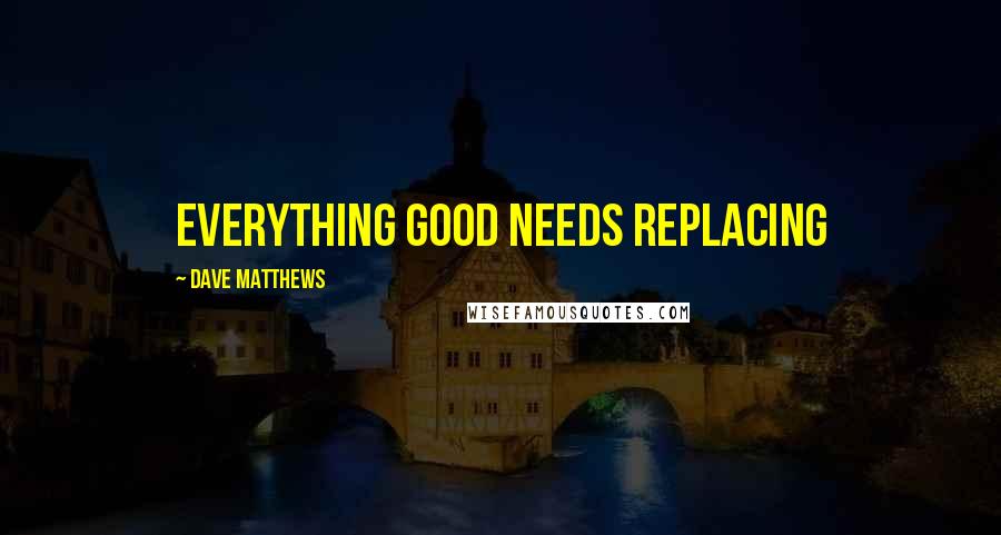 Dave Matthews Quotes: Everything good needs replacing