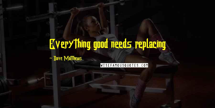Dave Matthews Quotes: Everything good needs replacing