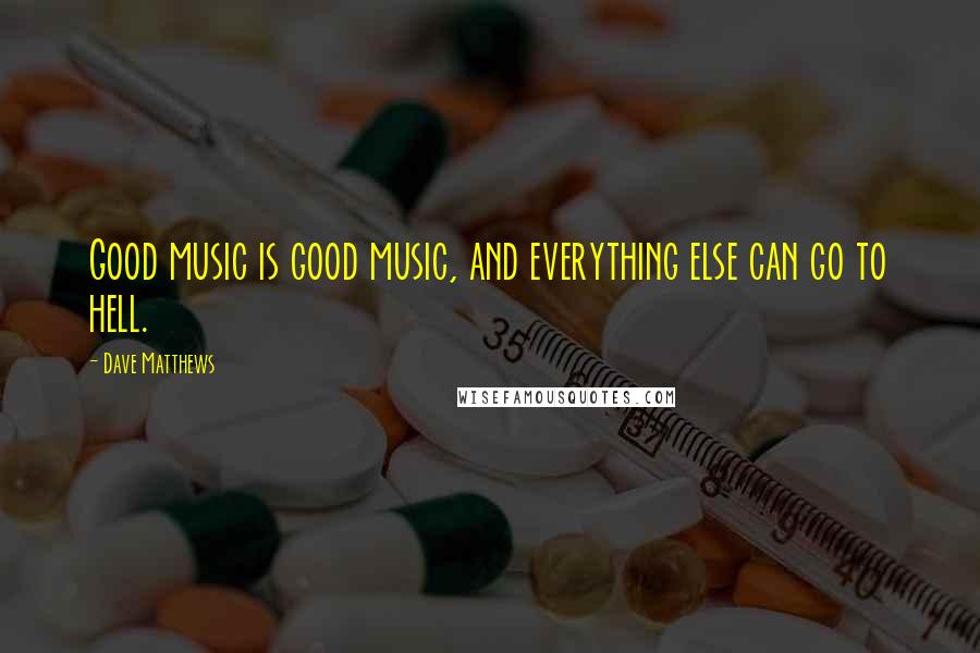 Dave Matthews Quotes: Good music is good music, and everything else can go to hell.