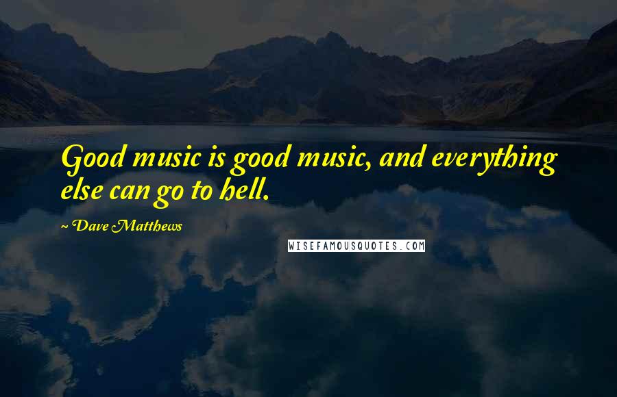 Dave Matthews Quotes: Good music is good music, and everything else can go to hell.