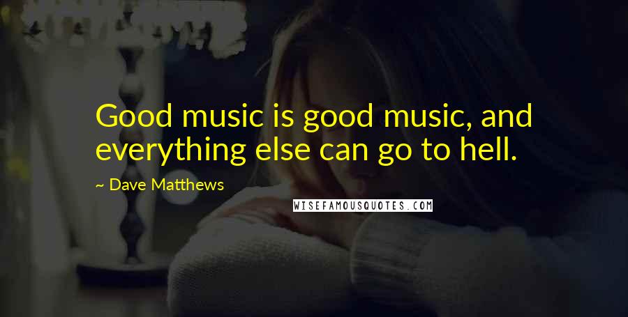 Dave Matthews Quotes: Good music is good music, and everything else can go to hell.