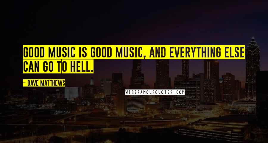 Dave Matthews Quotes: Good music is good music, and everything else can go to hell.