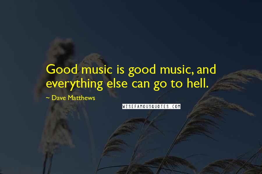 Dave Matthews Quotes: Good music is good music, and everything else can go to hell.