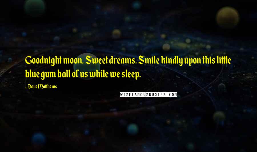 Dave Matthews Quotes: Goodnight moon. Sweet dreams. Smile kindly upon this little blue gum ball of us while we sleep.