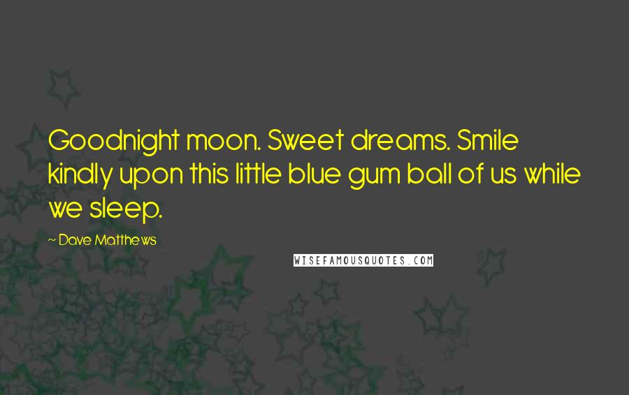 Dave Matthews Quotes: Goodnight moon. Sweet dreams. Smile kindly upon this little blue gum ball of us while we sleep.