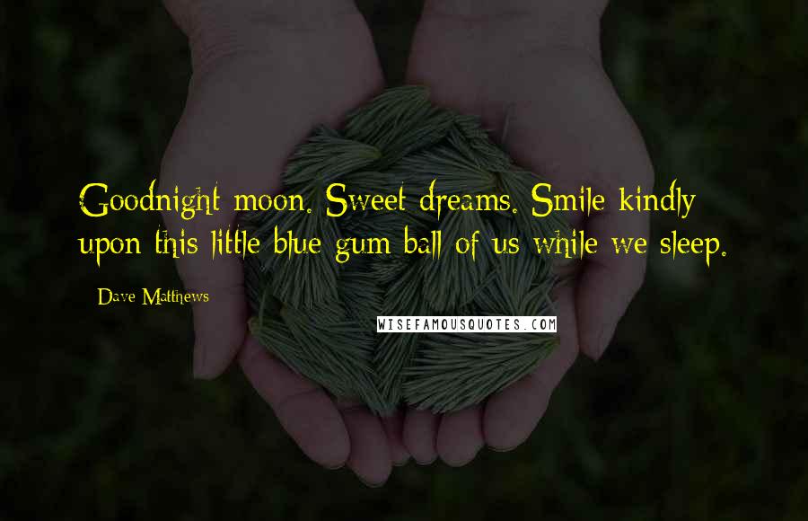 Dave Matthews Quotes: Goodnight moon. Sweet dreams. Smile kindly upon this little blue gum ball of us while we sleep.