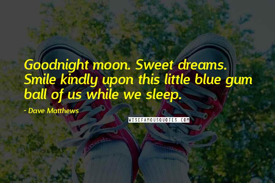 Dave Matthews Quotes: Goodnight moon. Sweet dreams. Smile kindly upon this little blue gum ball of us while we sleep.