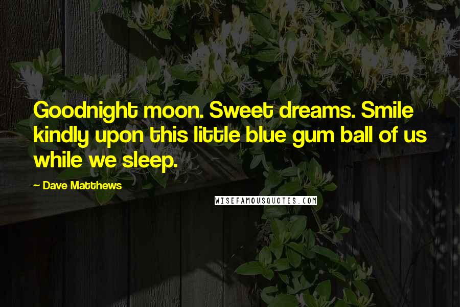 Dave Matthews Quotes: Goodnight moon. Sweet dreams. Smile kindly upon this little blue gum ball of us while we sleep.