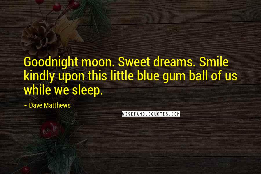 Dave Matthews Quotes: Goodnight moon. Sweet dreams. Smile kindly upon this little blue gum ball of us while we sleep.