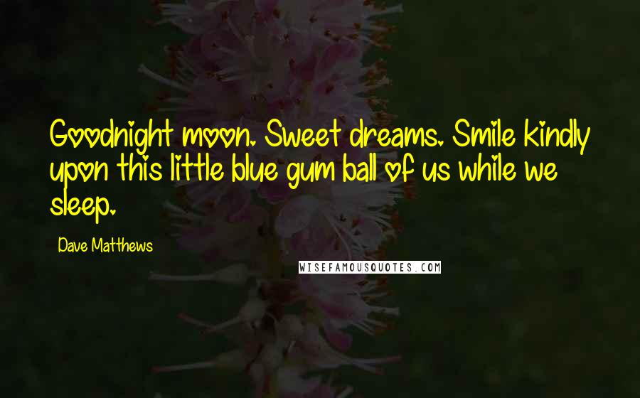 Dave Matthews Quotes: Goodnight moon. Sweet dreams. Smile kindly upon this little blue gum ball of us while we sleep.