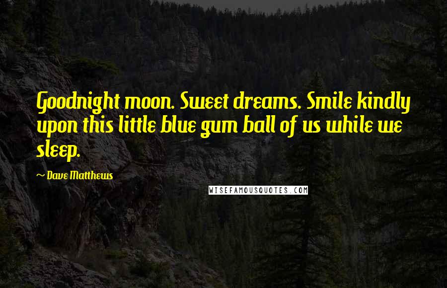 Dave Matthews Quotes: Goodnight moon. Sweet dreams. Smile kindly upon this little blue gum ball of us while we sleep.