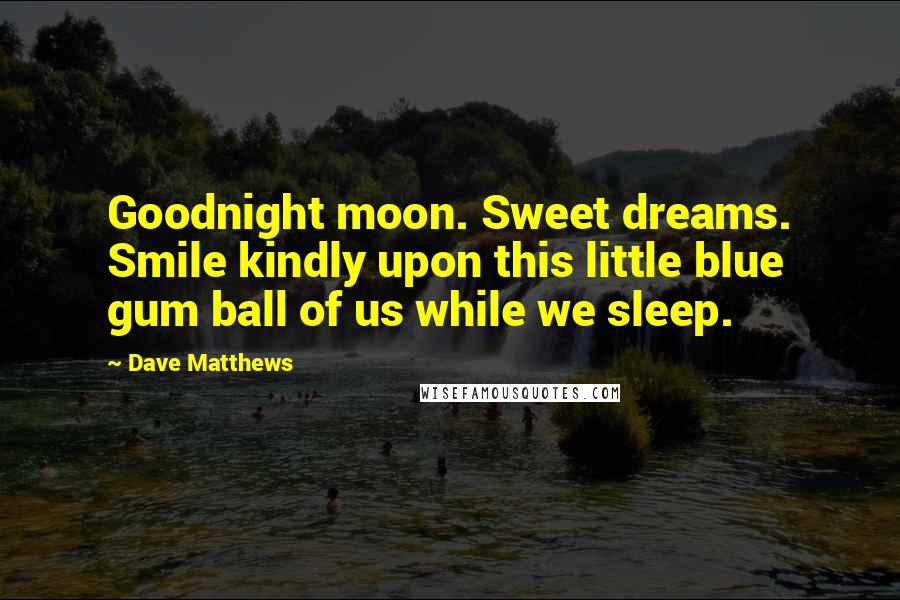 Dave Matthews Quotes: Goodnight moon. Sweet dreams. Smile kindly upon this little blue gum ball of us while we sleep.