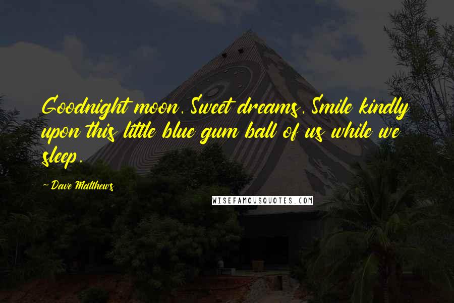 Dave Matthews Quotes: Goodnight moon. Sweet dreams. Smile kindly upon this little blue gum ball of us while we sleep.