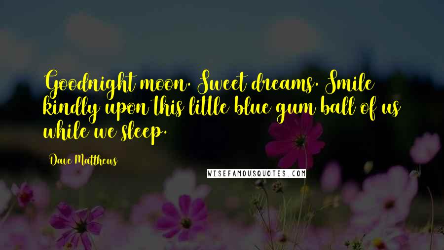 Dave Matthews Quotes: Goodnight moon. Sweet dreams. Smile kindly upon this little blue gum ball of us while we sleep.