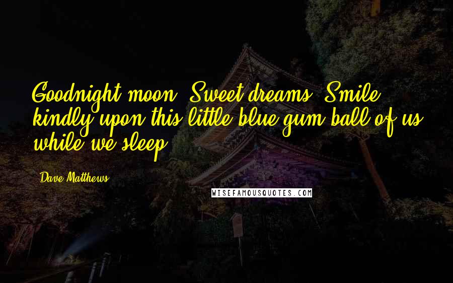 Dave Matthews Quotes: Goodnight moon. Sweet dreams. Smile kindly upon this little blue gum ball of us while we sleep.