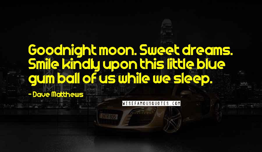 Dave Matthews Quotes: Goodnight moon. Sweet dreams. Smile kindly upon this little blue gum ball of us while we sleep.