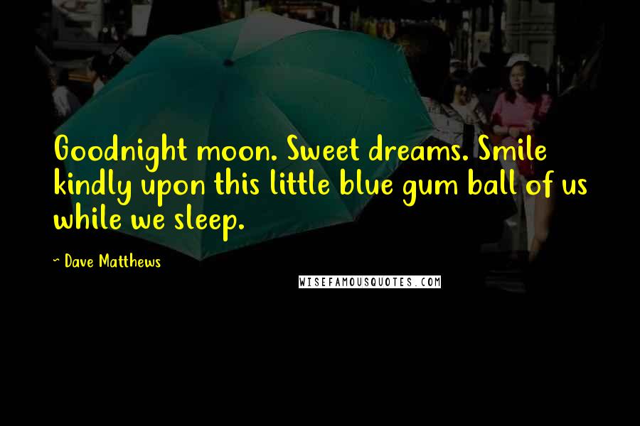 Dave Matthews Quotes: Goodnight moon. Sweet dreams. Smile kindly upon this little blue gum ball of us while we sleep.