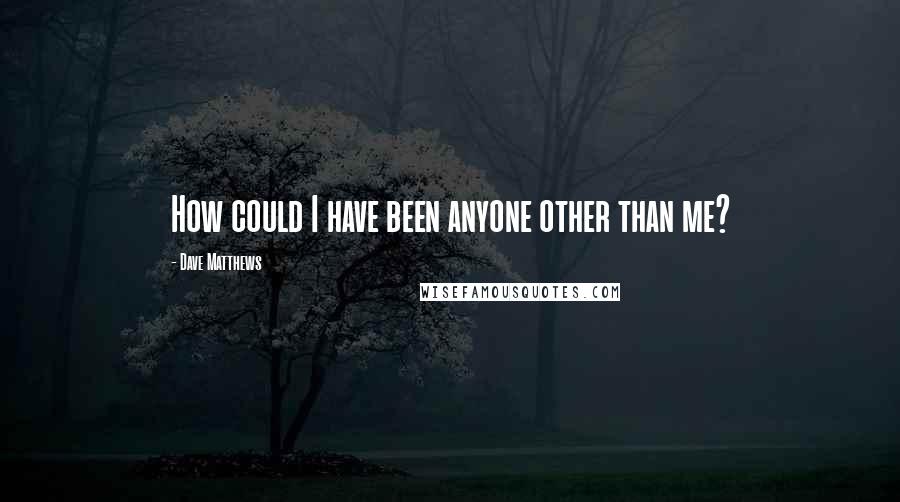 Dave Matthews Quotes: How could I have been anyone other than me?