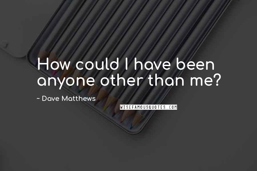 Dave Matthews Quotes: How could I have been anyone other than me?