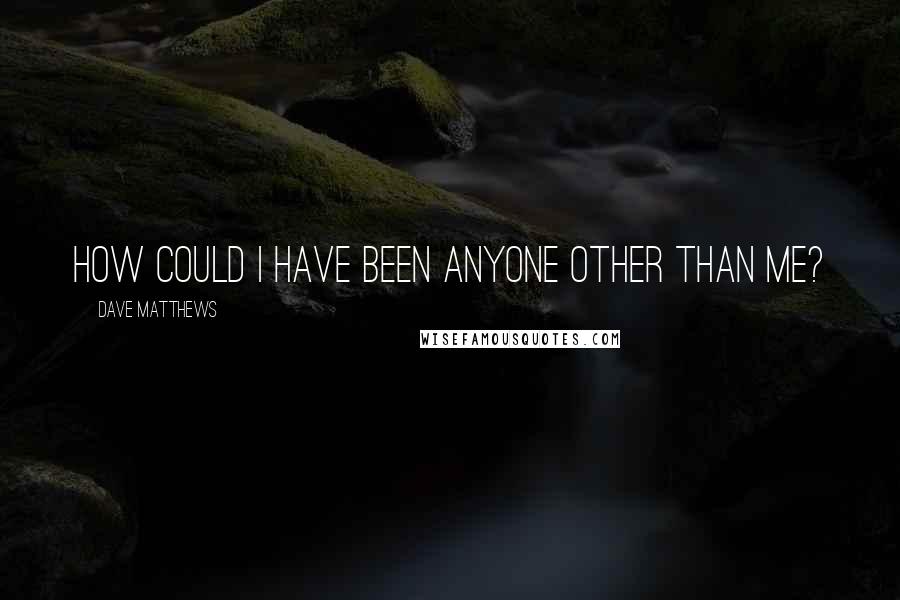 Dave Matthews Quotes: How could I have been anyone other than me?