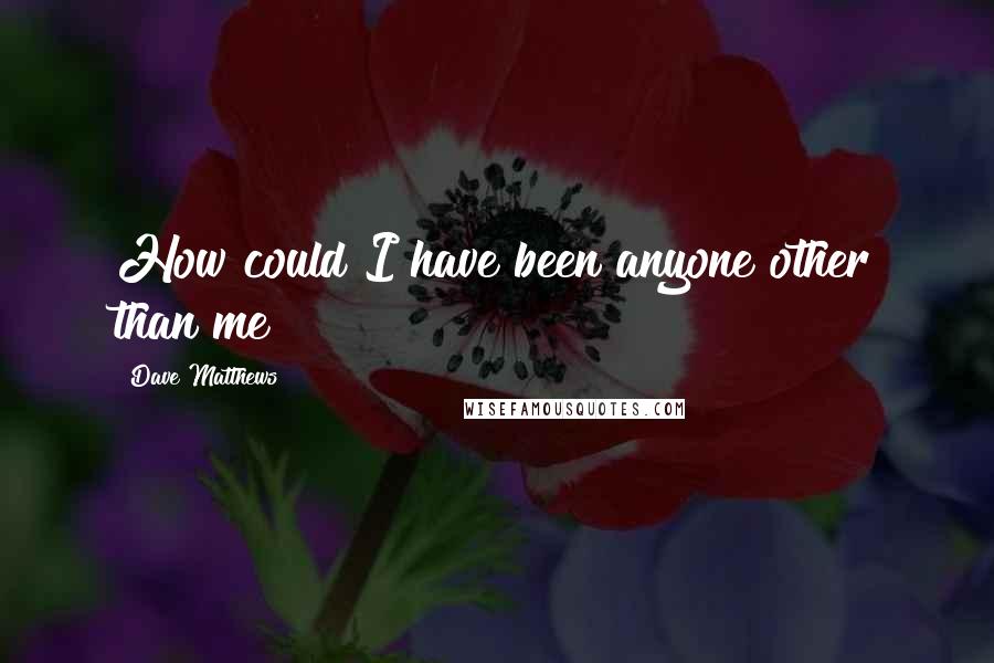 Dave Matthews Quotes: How could I have been anyone other than me?