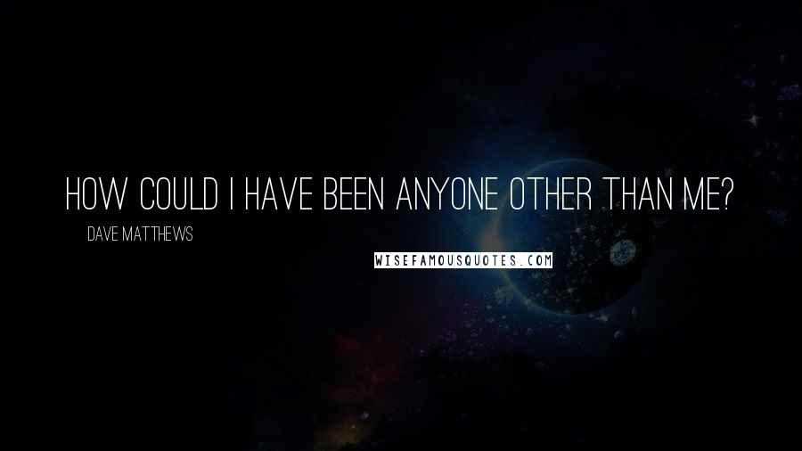 Dave Matthews Quotes: How could I have been anyone other than me?