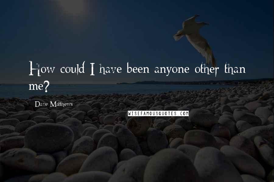 Dave Matthews Quotes: How could I have been anyone other than me?