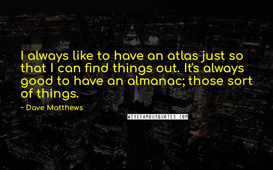 Dave Matthews Quotes: I always like to have an atlas just so that I can find things out. It's always good to have an almanac; those sort of things.
