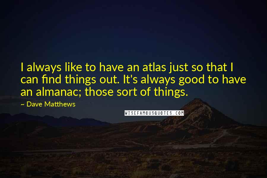 Dave Matthews Quotes: I always like to have an atlas just so that I can find things out. It's always good to have an almanac; those sort of things.