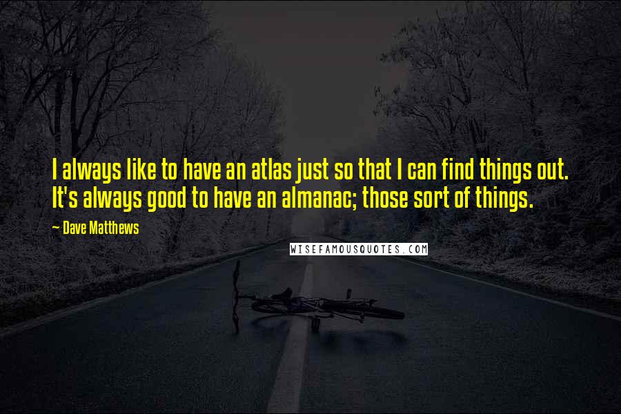 Dave Matthews Quotes: I always like to have an atlas just so that I can find things out. It's always good to have an almanac; those sort of things.