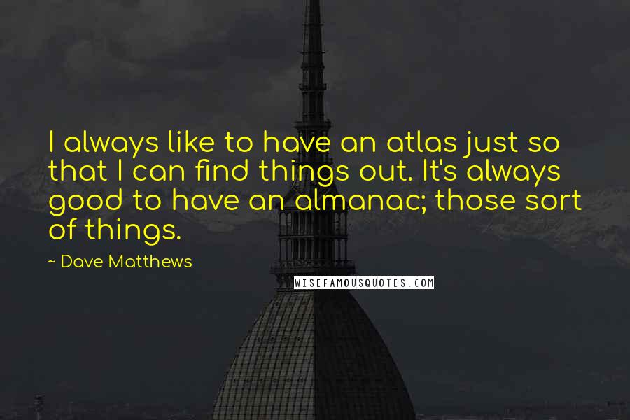 Dave Matthews Quotes: I always like to have an atlas just so that I can find things out. It's always good to have an almanac; those sort of things.