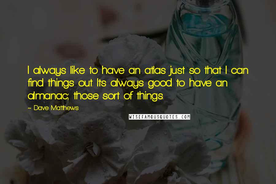 Dave Matthews Quotes: I always like to have an atlas just so that I can find things out. It's always good to have an almanac; those sort of things.