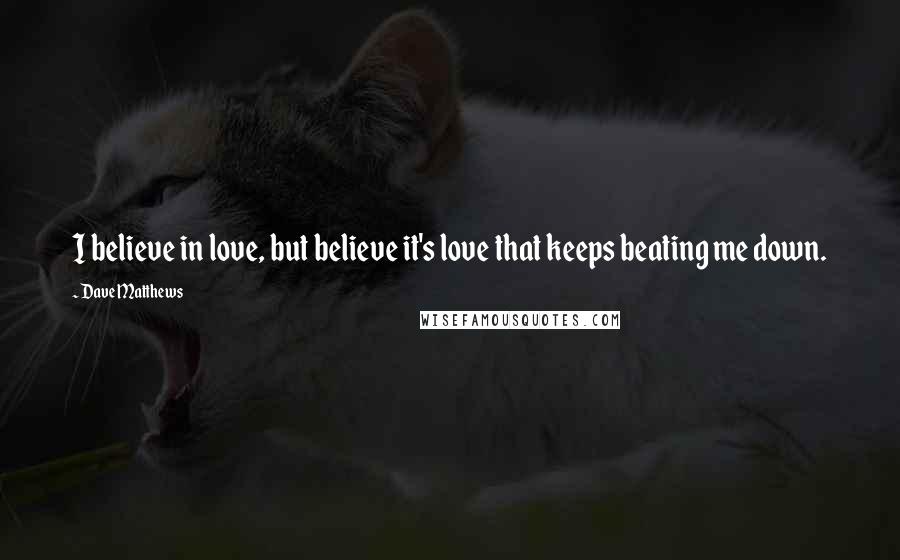 Dave Matthews Quotes: I believe in love, but believe it's love that keeps beating me down.