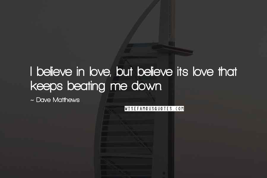 Dave Matthews Quotes: I believe in love, but believe it's love that keeps beating me down.