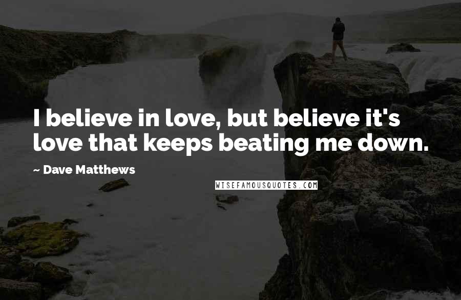 Dave Matthews Quotes: I believe in love, but believe it's love that keeps beating me down.