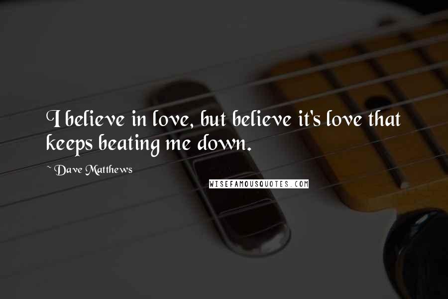 Dave Matthews Quotes: I believe in love, but believe it's love that keeps beating me down.