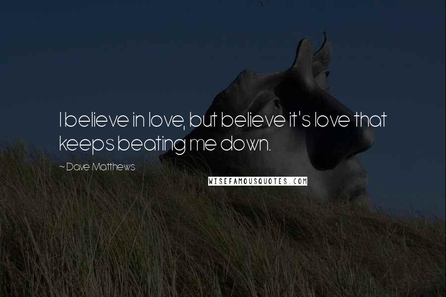 Dave Matthews Quotes: I believe in love, but believe it's love that keeps beating me down.