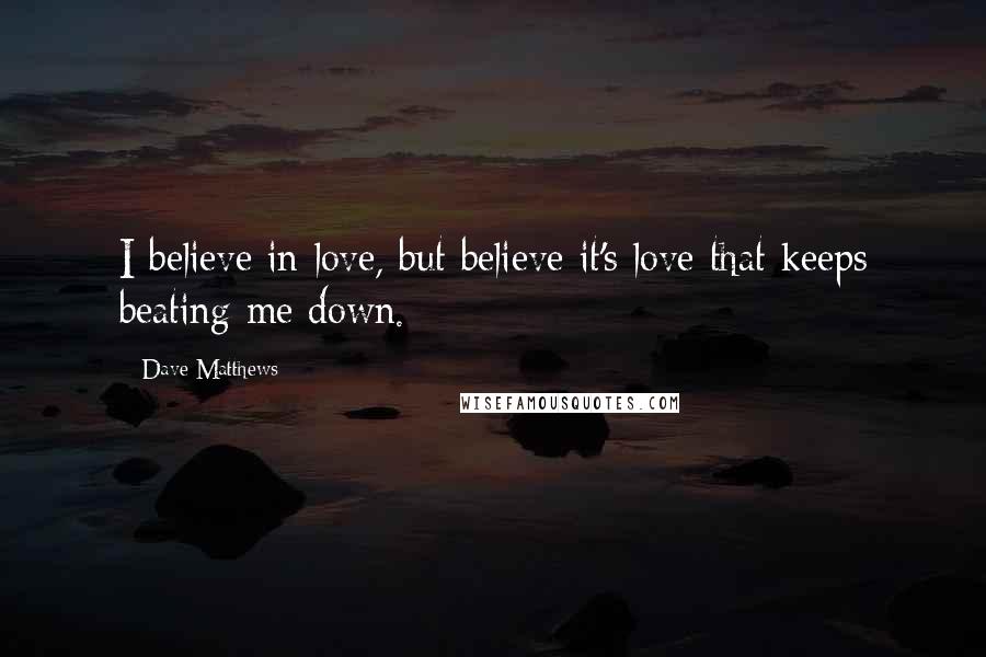 Dave Matthews Quotes: I believe in love, but believe it's love that keeps beating me down.