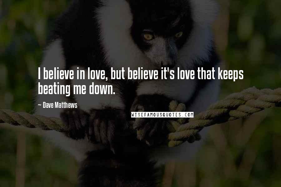 Dave Matthews Quotes: I believe in love, but believe it's love that keeps beating me down.