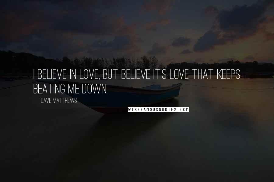 Dave Matthews Quotes: I believe in love, but believe it's love that keeps beating me down.