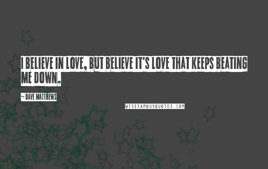 Dave Matthews Quotes: I believe in love, but believe it's love that keeps beating me down.