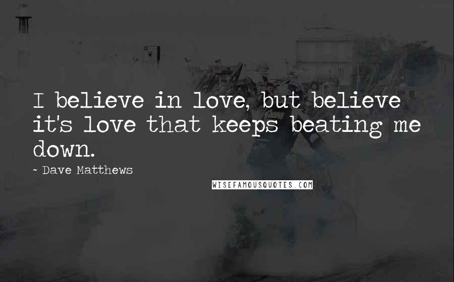 Dave Matthews Quotes: I believe in love, but believe it's love that keeps beating me down.