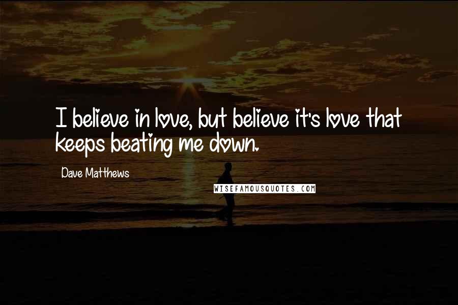 Dave Matthews Quotes: I believe in love, but believe it's love that keeps beating me down.