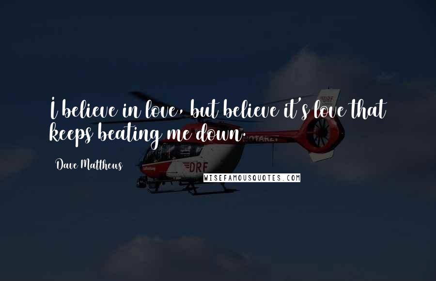 Dave Matthews Quotes: I believe in love, but believe it's love that keeps beating me down.