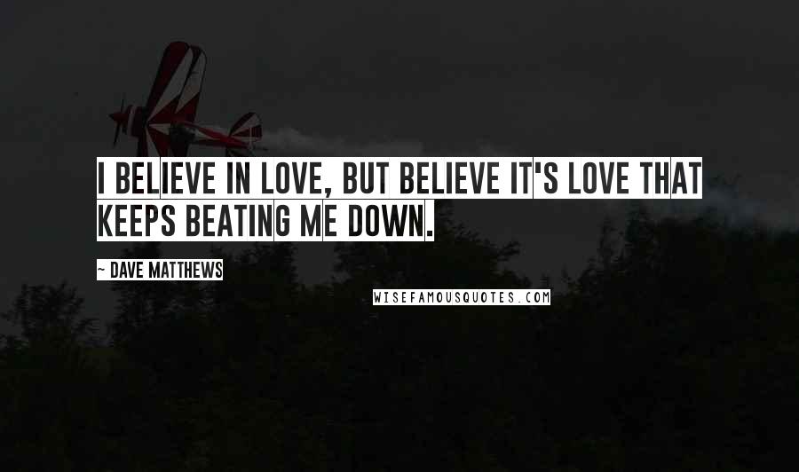 Dave Matthews Quotes: I believe in love, but believe it's love that keeps beating me down.