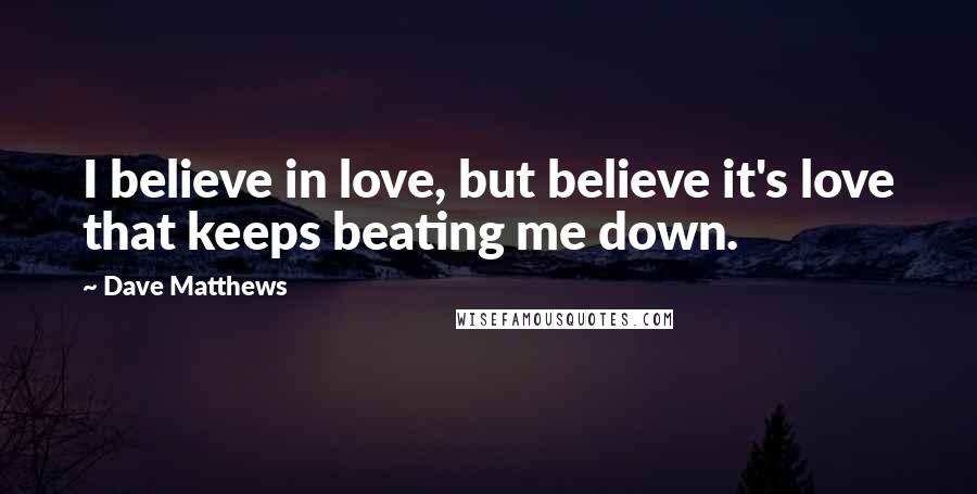 Dave Matthews Quotes: I believe in love, but believe it's love that keeps beating me down.