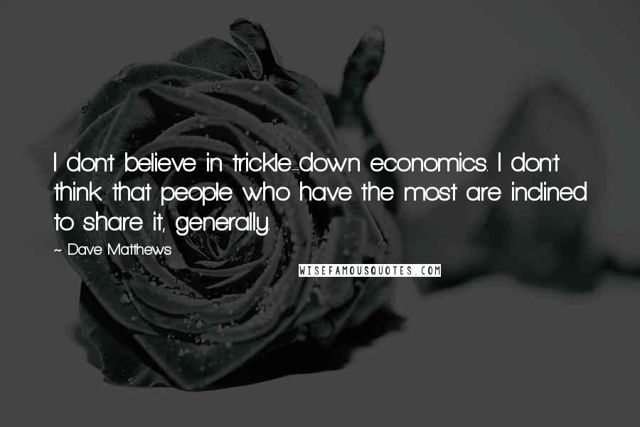 Dave Matthews Quotes: I don't believe in trickle-down economics. I don't think that people who have the most are inclined to share it, generally.